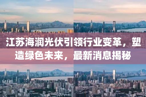 江苏海润光伏引领行业变革，塑造绿色未来，最新消息揭秘