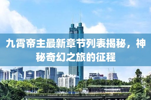 九霄帝主最新章节列表揭秘，神秘奇幻之旅的征程