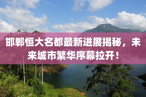 邯郸恒大名都最新进展揭秘，未来城市繁华序幕拉开！