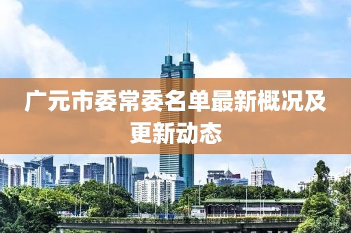 广元市委常委名单最新概况及更新动态