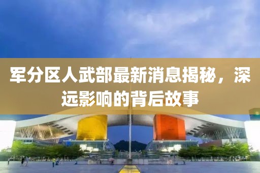 军分区人武部最新消息揭秘，深远影响的背后故事