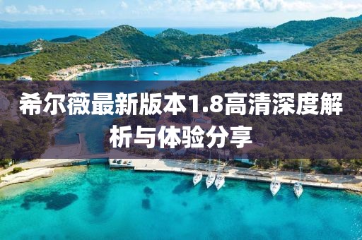 希尔薇最新版本1.8高清深度解析与体验分享