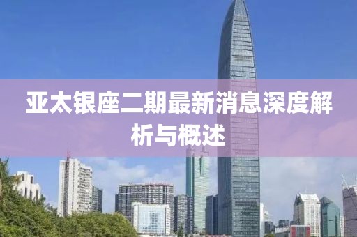 亚太银座二期最新消息深度解析与概述