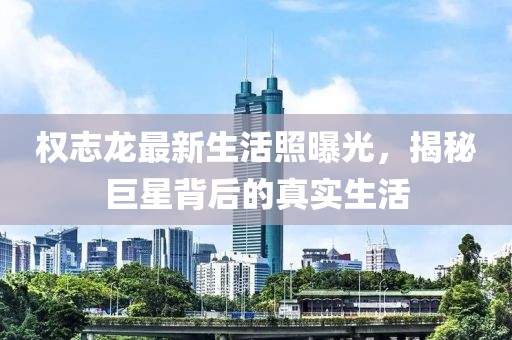权志龙最新生活照曝光，揭秘巨星背后的真实生活
