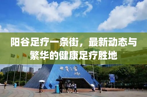 阳谷足疗一条街，最新动态与繁华的健康足疗胜地