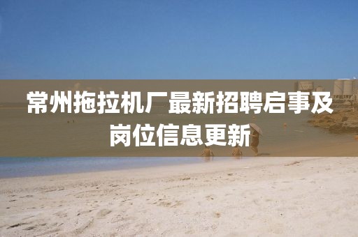 常州拖拉机厂最新招聘启事及岗位信息更新