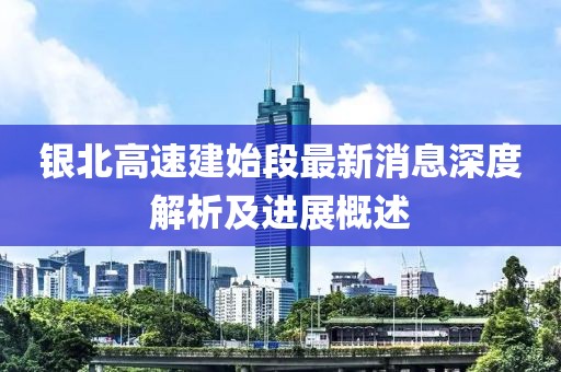银北高速建始段最新消息深度解析及进展概述