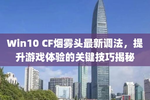 Win10 CF烟雾头最新调法，提升游戏体验的关键技巧揭秘