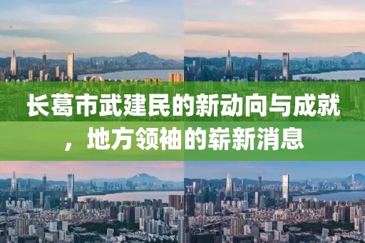 长葛市武建民的新动向与成就，地方领袖的崭新消息