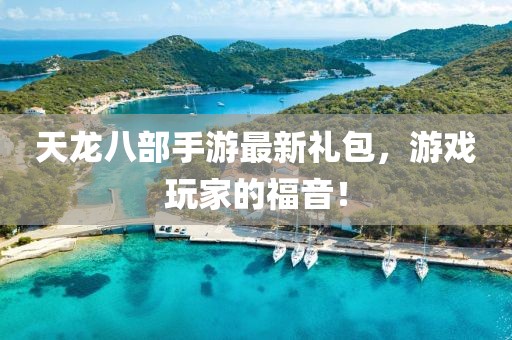 天龙八部手游最新礼包，游戏玩家的福音！