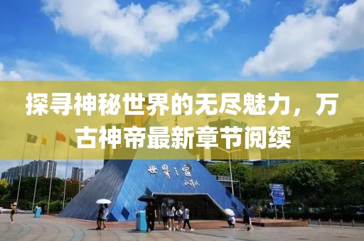 探寻神秘世界的无尽魅力，万古神帝最新章节阅续
