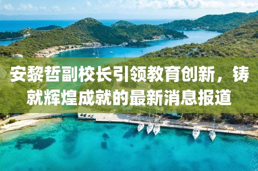 安黎哲副校长引领教育创新，铸就辉煌成就的最新消息报道
