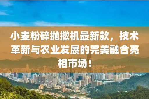 小麦粉碎抛撒机最新款，技术革新与农业发展的完美融合亮相市场！