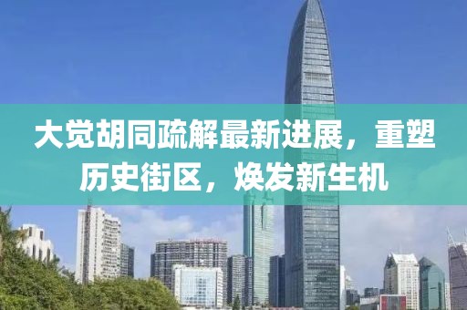 大觉胡同疏解最新进展，重塑历史街区，焕发新生机