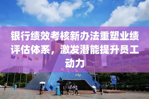 银行绩效考核新办法重塑业绩评估体系，激发潜能提升员工动力