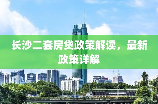 长沙二套房贷政策解读，最新政策详解