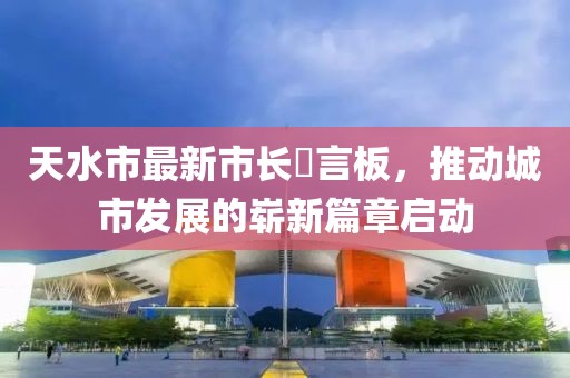 天水市最新市长畄言板，推动城市发展的崭新篇章启动