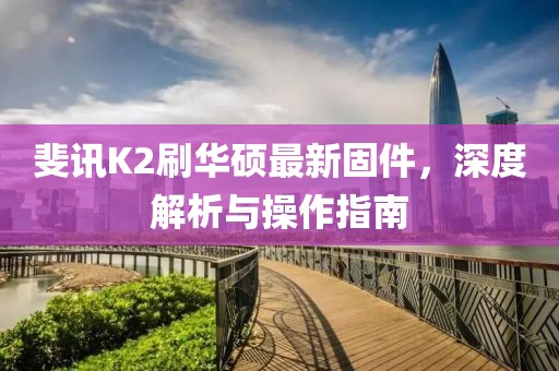 斐讯K2刷华硕最新固件，深度解析与操作指南