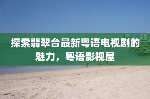 探索翡翠台最新粤语电视剧的魅力，粤语影视屋