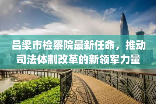 吕梁市检察院最新任命，推动司法体制改革的新领军力量