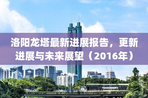 洛阳龙塔最新进展报告，更新进展与未来展望（2016年）