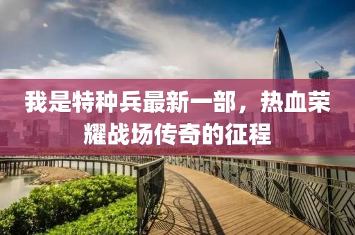 我是特种兵最新一部，热血荣耀战场传奇的征程