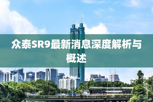 众泰SR9最新消息深度解析与概述