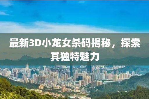 最新3D小龙女杀码揭秘，探索其独特魅力
