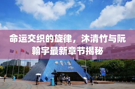 命运交织的旋律，沐清竹与阮翰宇最新章节揭秘