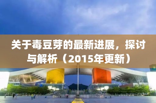 关于毒豆芽的最新进展，探讨与解析（2015年更新）