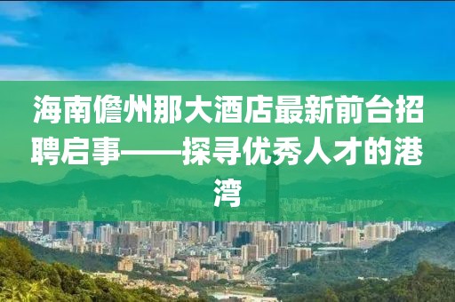 海南儋州那大酒店最新前台招聘启事——探寻优秀人才的港湾