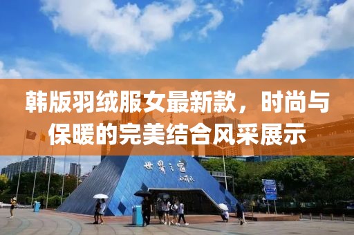 韩版羽绒服女最新款，时尚与保暖的完美结合风采展示