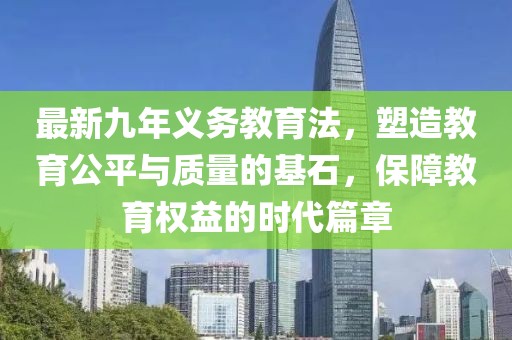 最新九年义务教育法，塑造教育公平与质量的基石，保障教育权益的时代篇章