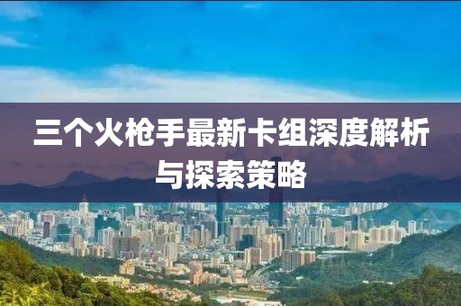 三个火枪手最新卡组深度解析与探索策略