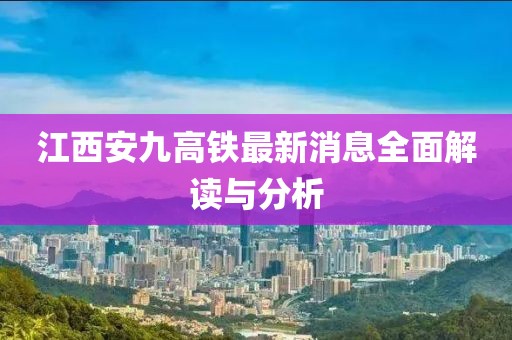 江西安九高铁最新消息全面解读与分析