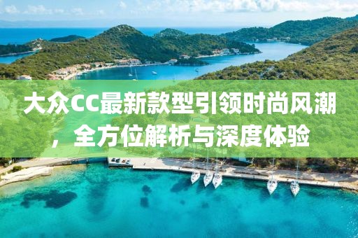 大众CC最新款型引领时尚风潮，全方位解析与深度体验