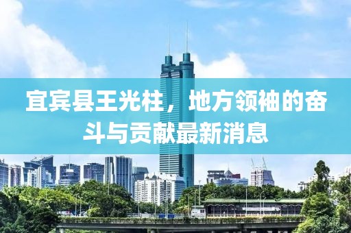 宜宾县王光柱，地方领袖的奋斗与贡献最新消息