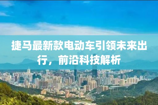 捷马最新款电动车引领未来出行，前沿科技解析