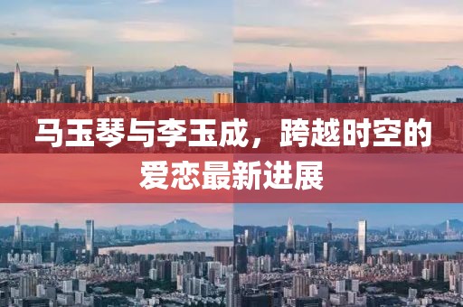 马玉琴与李玉成，跨越时空的爱恋最新进展