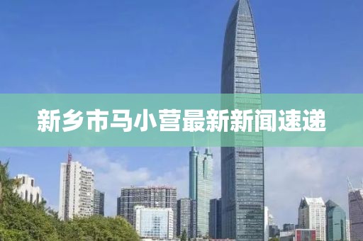 新乡市马小营最新新闻速递