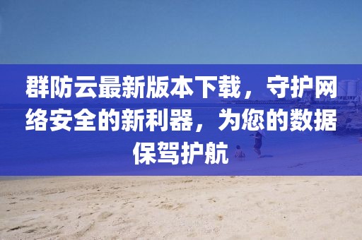 群防云最新版本下载，守护网络安全的新利器，为您的数据保驾护航