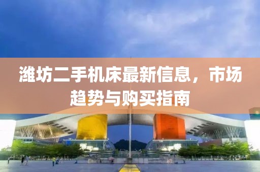 潍坊二手机床最新信息，市场趋势与购买指南
