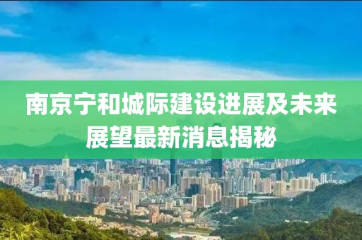 南京宁和城际建设进展及未来展望最新消息揭秘