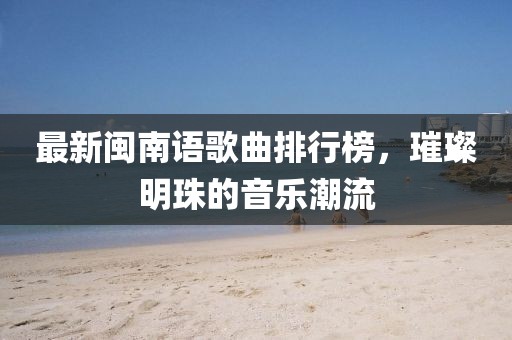 最新闽南语歌曲排行榜，璀璨明珠的音乐潮流