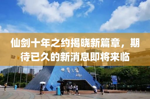 仙剑十年之约揭晓新篇章，期待已久的新消息即将来临