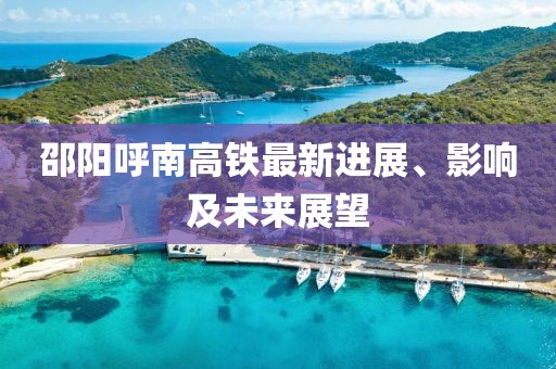 邵阳呼南高铁最新进展、影响及未来展望