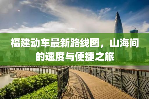 福建动车最新路线图，山海间的速度与便捷之旅