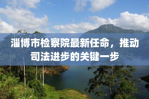淄博市检察院最新任命，推动司法进步的关键一步