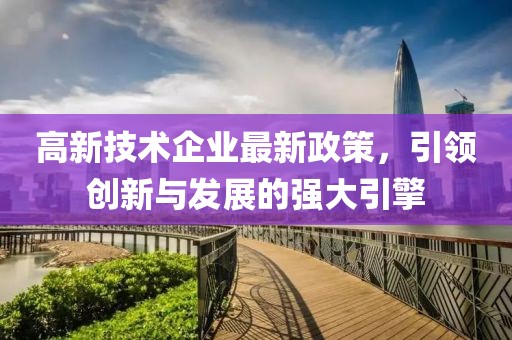 高新技术企业最新政策，引领创新与发展的强大引擎