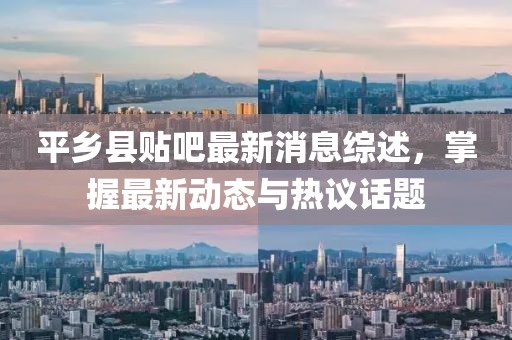 平乡县贴吧最新消息综述，掌握最新动态与热议话题